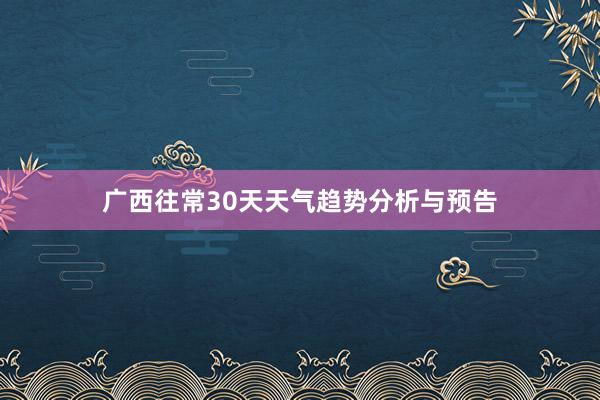 广西往常30天天气趋势分析与预告